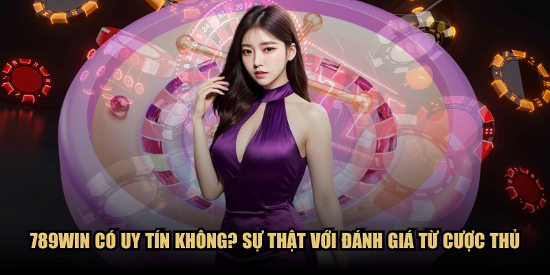789WIN có uy tín không? Sự thật với đánh giá từ cược thủ