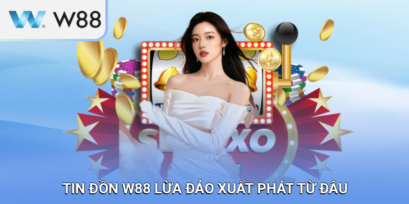 Tin đồn W88 lừa đảo xuất phát từ đâu?
